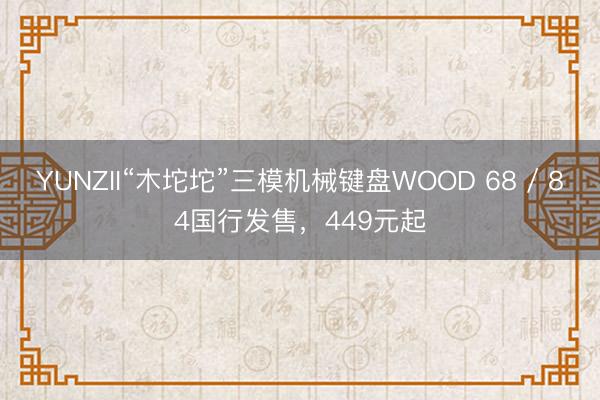 YUNZII“木坨坨”三模机械键盘WOOD 68 / 84国行发售，449元起
