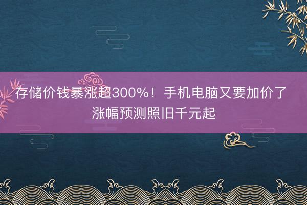 存储价钱暴涨超300%！手机电脑又要加价了 涨幅预测照旧千元起