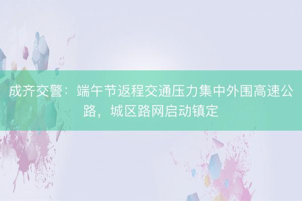 成齐交警：端午节返程交通压力集中外围高速公路，城区路网启动镇定