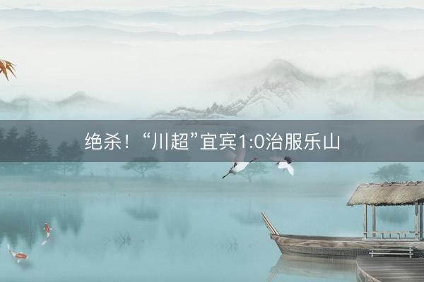 绝杀!“川超”宜宾1:0治服乐山