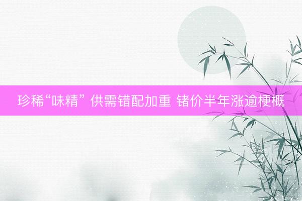 珍稀“味精” 供需错配加重 锗价半年涨逾梗概