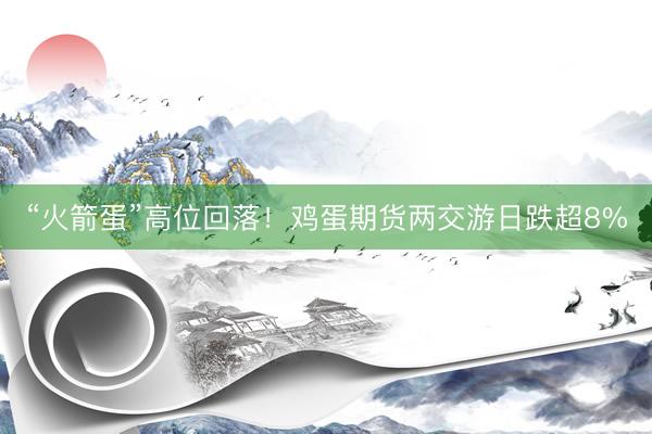 “火箭蛋”高位回落！鸡蛋期货两交游日跌超8%