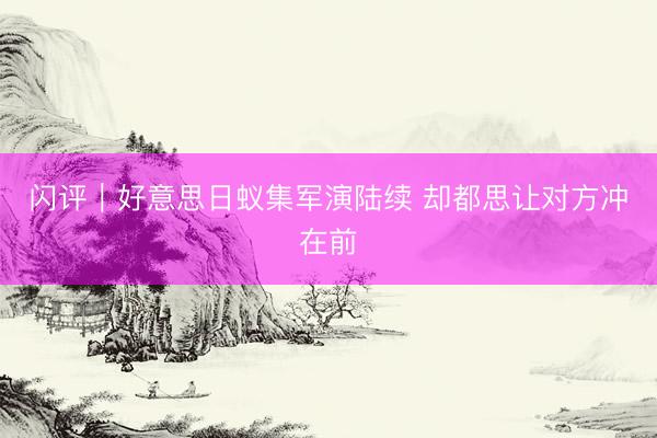 闪评｜好意思日蚁集军演陆续 却都思让对方冲在前