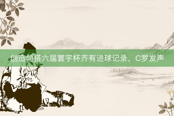 创造勾搭六届寰宇杯齐有进球记录，C罗发声