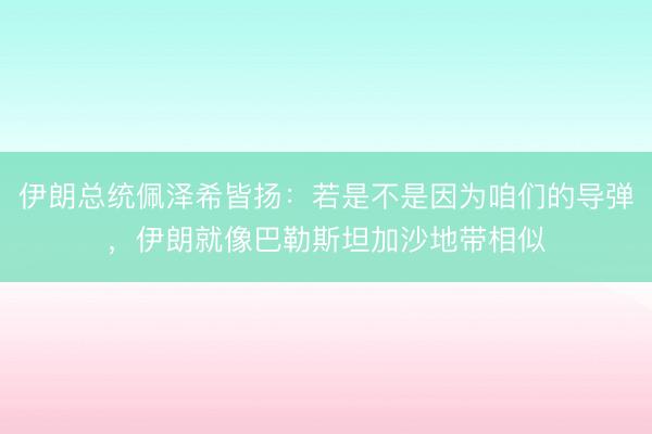 伊朗总统佩泽希皆扬：若是不是因为咱们的导弹，伊朗就像巴勒斯坦加沙地带相似